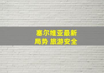 塞尔维亚最新局势 旅游安全